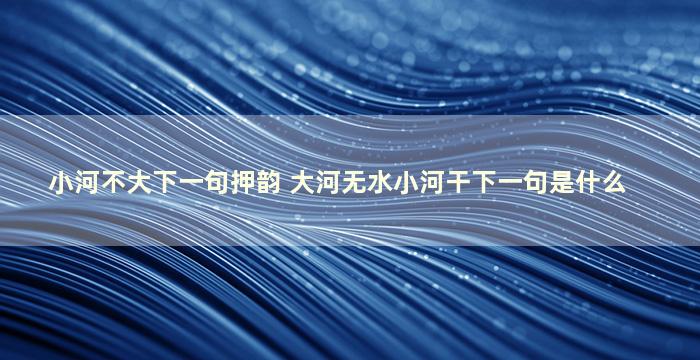 小河不大下一句押韵 大河无水小河干下一句是什么